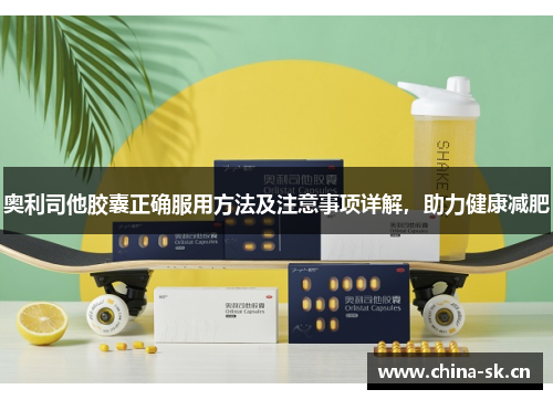奥利司他胶囊正确服用方法及注意事项详解，助力健康减肥